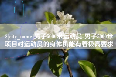 昆山男子5000米运动员-男子5000米项目对运动员的身体机能有着极高要求