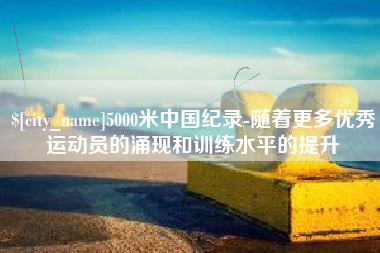 昆山5000米中国纪录-随着更多优秀运动员的涌现和训练水平的提升