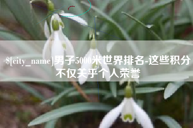 昆山男子5000米世界排名-这些积分不仅关乎个人荣誉