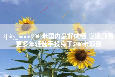 昆山5000米国内最好成绩-它激励着更多年轻选手投身于5000米项目