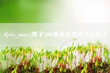 昆山男子5000米竞走成绩怎么样了