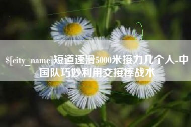 昆山短道速滑5000米接力几个人-中国队巧妙利用交接棒战术