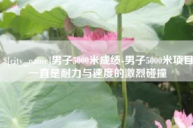 昆山男子5000米成绩-男子5000米项目一直是耐力与速度的激烈碰撞