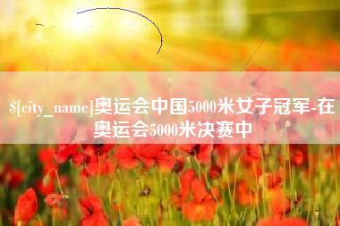 昆山奥运会中国5000米女子冠军-在奥运会5000米决赛中