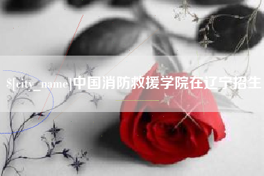 昆山中国消防救援学院在辽宁招生