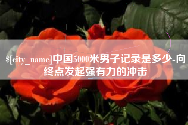 昆山中国5000米男子记录是多少-向终点发起强有力的冲击