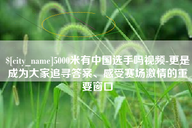 昆山5000米有中国选手吗视频-更是成为大家追寻答案、感受赛场激情的重要窗口
