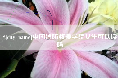 昆山中国消防救援学院女生可以读吗