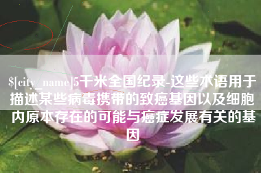 昆山5千米全国纪录-这些术语用于描述某些病毒携带的致癌基因以及细胞内原本存在的可能与癌症发展有关的基因