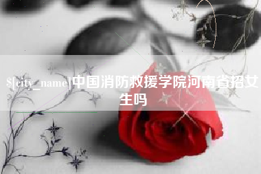 昆山中国消防救援学院河南省招女生吗