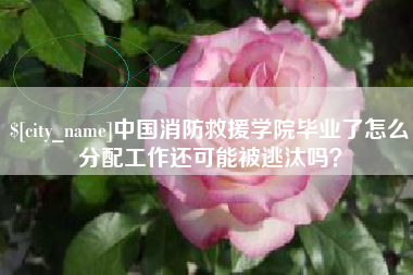 昆山中国消防救援学院毕业了怎么分配工作还可能被逃汰吗？