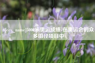 昆山5000米奥运成绩-在奥运会的众多田径项目中