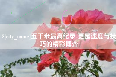 昆山五千米最高纪录-更是速度与技巧的精彩博弈