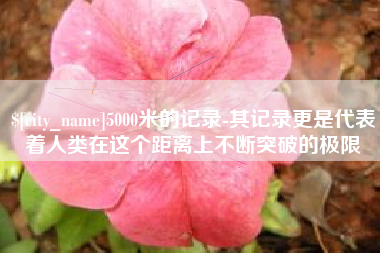 昆山5000米的记录-其记录更是代表着人类在这个距离上不断突破的极限