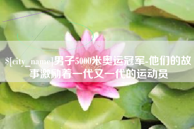 昆山男子5000米奥运冠军-他们的故事激励着一代又一代的运动员