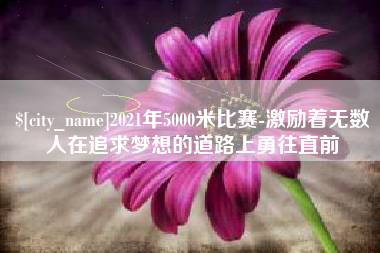 昆山2021年5000米比赛-激励着无数人在追求梦想的道路上勇往直前