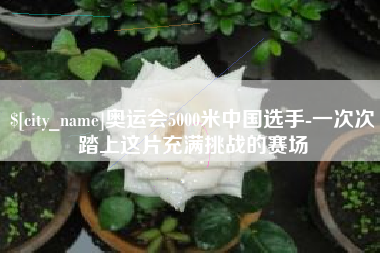 昆山奥运会5000米中国选手-一次次踏上这片充满挑战的赛场