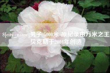昆山男子 5000米-原纪录由万米之王贝克勒于2004年创造
