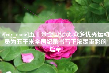 昆山五千米全国纪录-众多优秀运动员为五千米全国纪录书写下浓墨重彩的篇章