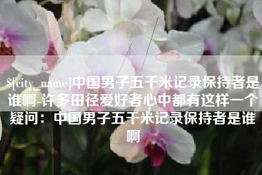 昆山中国男子五千米记录保持者是谁啊-许多田径爱好者心中都有这样一个疑问：中国男子五千米记录保持者是谁啊