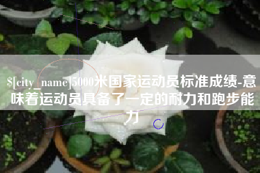 昆山5000米国家运动员标准成绩-意味着运动员具备了一定的耐力和跑步能力