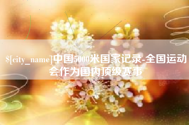 昆山中国5000米国家记录-全国运动会作为国内顶级赛事