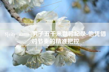 昆山男子五千米世界纪录-他凭借对节奏的精准把控