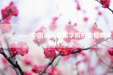 昆山中国消防救援学院的体检要求是什么