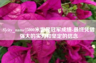 昆山5000米世界冠军成绩-最终凭借强大的实力和坚定的信念