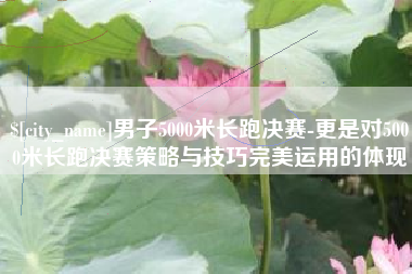 昆山男子5000米长跑决赛-更是对5000米长跑决赛策略与技巧完美运用的体现