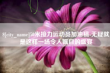 昆山50米接力运动员加油稿-无疑就是这样一场令人瞩目的盛宴