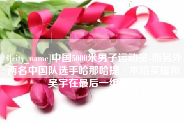 昆山中国5000米男子运动员-而另外两名中国队选手哈那哈提·木哈买提和吴宇在最后一组出场