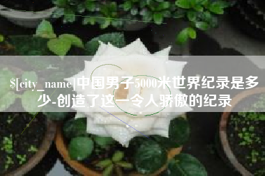 昆山中国男子5000米世界纪录是多少-创造了这一令人骄傲的纪录