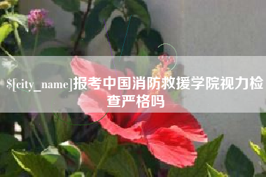 昆山报考中国消防救援学院视力检查严格吗