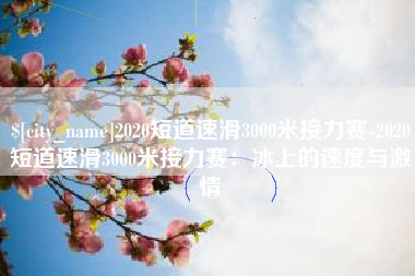 昆山2020短道速滑3000米接力赛-2020短道速滑3000米接力赛：冰上的速度与激情