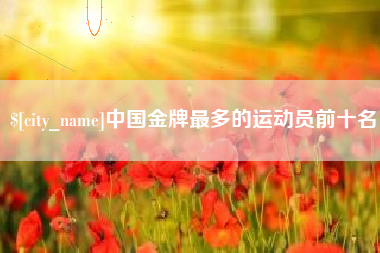 昆山中国金牌最多的运动员前十名