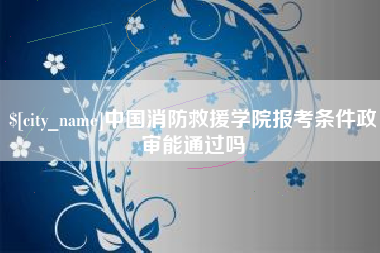 昆山中国消防救援学院报考条件政审能通过吗