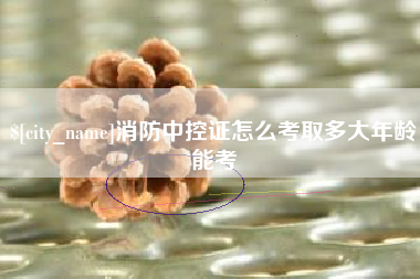 昆山消防中控证怎么考取多大年龄能考